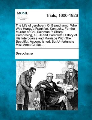 The Life of Jeroboam O. Beauchamp, Who Was Hung at Frankfort, Kentucky, for the Murder of Col. Solomon P. Sharp; Comprising, a Full and Complete Histo by Beauchamp