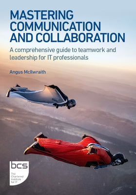 Mastering Communication and Collaboration: A comprehensive guide to teamwork and leadership for IT professionals by McIlwraith, Angus