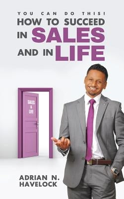 You Can Do This! How To Succeed In Sales and In Life. by Havelock, Adrian N.