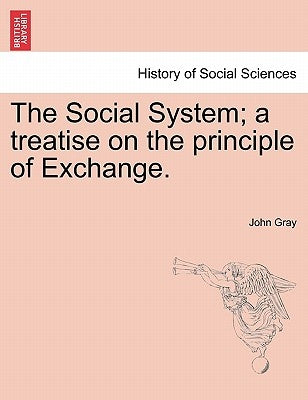 The Social System; A Treatise on the Principle of Exchange. by Gray, John
