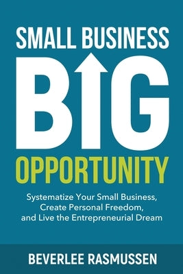 Small Business Big Opportunity: Systematize Your Small Business, Create Personal Freedom, and Live the Entrepreneurial Dream by Rasmussen, Beverlee