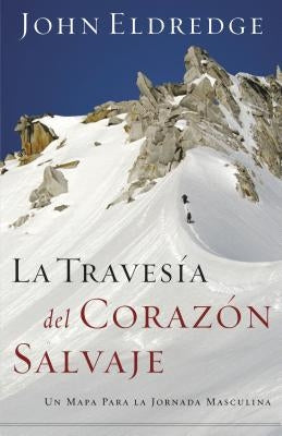 La Travesía del Corazón Salvaje: Un Mapa Para La Jornada Masculina = The Way of the Wild Heart by Eldredge, John