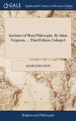 Institutes of Moral Philosophy. By Adam Ferguson, ... Third Edition, Enlarged by Ferguson, Adam