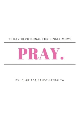 Pray.: 21 Day Devotional For Single Moms by Rausch Peralta, Claritza