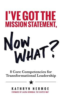 I've Got the Mission Statement, Now What?: 8 Core Competencies for Transformational Leadership by Nermoe, Kathryn