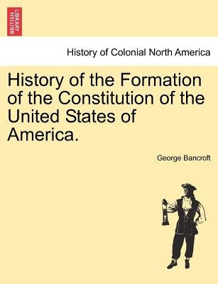 History of the Formation of the Constitution of the United States of America. Vol. II. by Bancroft, George