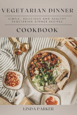 Vegetarian Dinner Cookbook: Simple, Delicious and Healthy Vegetarian Dinner Recipes by Parker, Linda