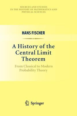 A History of the Central Limit Theorem: From Classical to Modern Probability Theory by Fischer, Hans