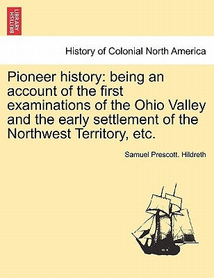 Pioneer history: being an account of the first examinations of the Ohio Valley and the early settlement of the Northwest Territory, etc by Hildreth, Samuel Prescott