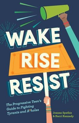 Wake, Rise, Resist: The Progressive Teen's Guide to Fighting Tyrants and A*holes by Kennedy, Kerri