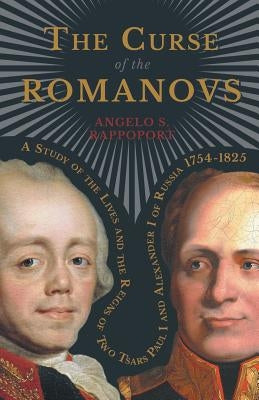 The Curse of the Romanovs - A Study of the Lives and the Reigns of Two Tsars Paul I and Alexander I of Russia 1754-1825 by Rappoport, Angelo S.