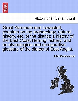 Great Yarmouth and Lowestoft, chapters on the archæology, natural history, etc. of the district; a history of the East Coast Herring Fishery; and an e by Nall, John Greaves
