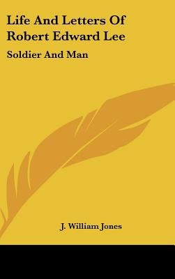 Life And Letters Of Robert Edward Lee: Soldier And Man by Jones, J. William