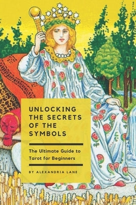 The Ultimate Guide to Tarot for Beginners: Unlocking the Secrets of the Symbols by Lane, Alexandria
