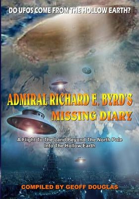 Admiral Richard E. Byrd's Missing Diary: A Flight To The Land Beyond The North Pole Into The Hollow Earth by Douglas, Geoff