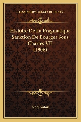 Histoire De La Pragmatique Sanction De Bourges Sous Charles VII (1906) by Valois, Noel