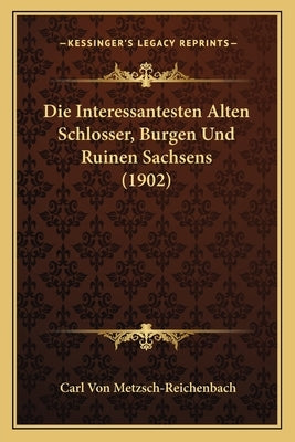 Die Interessantesten Alten Schlosser, Burgen Und Ruinen Sachsens (1902) by Metzsch-Reichenbach, Carl Von