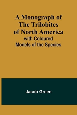 A Monograph of the Trilobites of North America: with Coloured Models of the Species by Green, Jacob