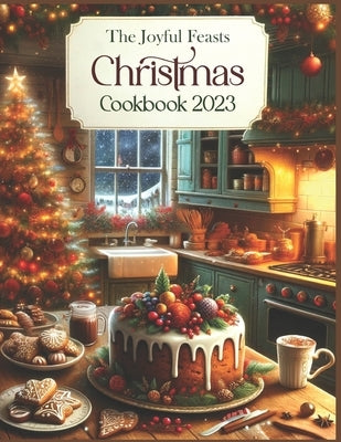 The Joyful Feasts Christmas Cookbook 2023: Unwrap the Delight of Christmas Culinary Magic. A Festive Feast of 300+ Recipes: including Classic Cookies by Boreman, Mitchelle