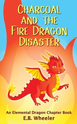 Charcoal and the Fire Dragon Disaster: An Elemental Dragon Chapter Book by Wheeler, E. B.