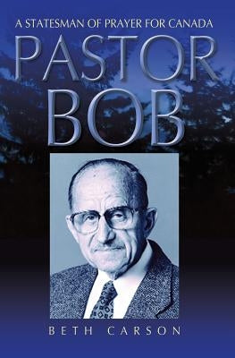 Pastor Bob: A Statesman of Prayer for Canada by Carson, Beth
