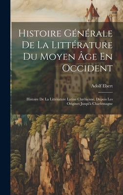 Histoire Générale De La Littérature Du Moyen Âge En Occident: Histoire De La Littérature Latine Chrétienne, Depuis Les Origines Jusqu'à Charlemagne by Ebert, Adolf