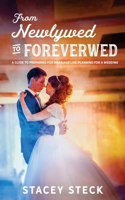 From Newlywed to Foreverwed: A Guide to Preparing for Your Marriage Like Planning for Your Wedding by Steck, Stacey