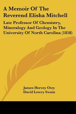 A Memoir Of The Reverend Elisha Mitchell: Late Professor Of Chemistry, Mineralogy And Geology In The University Of North Carolina (1858) by Otey, James Hervey
