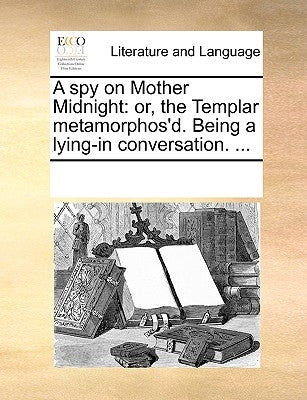 A Spy on Mother Midnight: Or, the Templar Metamorphos'd. Being a Lying-In Conversation. ... by Multiple Contributors