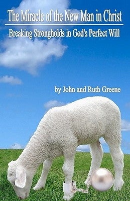 The Miracle of the New Man in Christ: Breaking Strongholds in God's Perfect Will by Greene, John