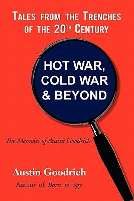 Hot War, Cold War & Beyond, Tales from the Trenches of the 20th Century: The Memoirs of Austin Goodrich by Goodrich, Austin