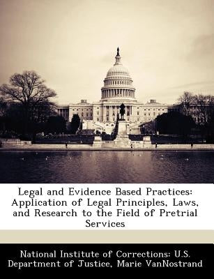 Legal and Evidence Based Practices: Application of Legal Principles, Laws, and Research to the Field of Pretrial Services by National Institute of Corrections U. S.