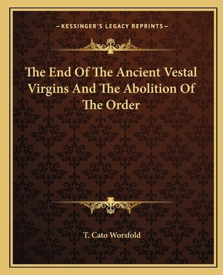 The End Of The Ancient Vestal Virgins And The Abolition Of The Order by Worsfold, T. Cato