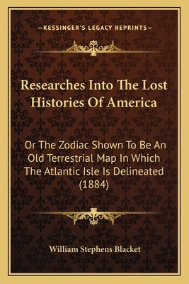 Researches Into The Lost Histories Of America: Or The Zodiac Shown To Be An Old Terrestrial Map In Which The Atlantic Isle Is Delineated (1884) by Blacket, William Stephens