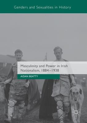 Masculinity and Power in Irish Nationalism, 1884-1938 by Beatty, Aidan