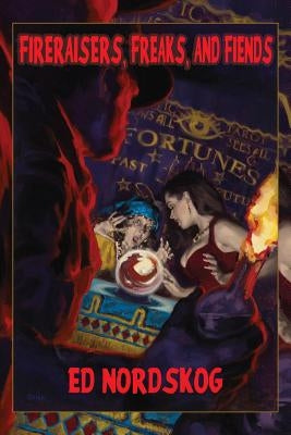 Fire Raisers, Freaks and Fiends: Obsessive Arsonists in the California Foothills by Nordskog, Ed