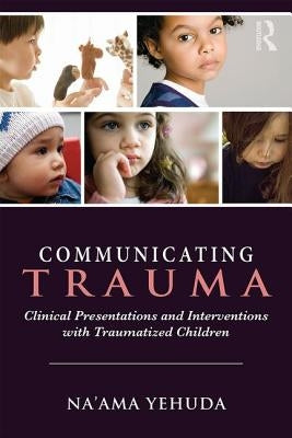Communicating Trauma: Clinical Presentations and Interventions with Traumatized Children by Yehuda, Na'ama