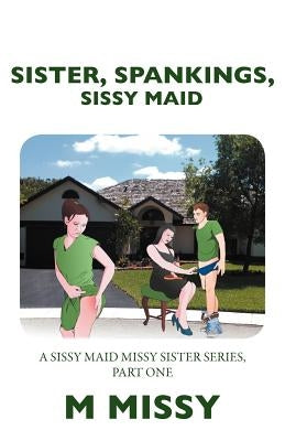 Sister, Spankings, Sissy Maid: A Sissy Maid Missy Sister Series, Part One by Missy, M.