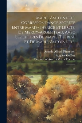 Marie-Antoinette. Correspondance secrète entre Marie-Thérèse et le Cte. de Mercy-Argenteau, avec les lettres de Marie-Thérèse et de Marie-Antoinette;: by Arneth, Alfred
