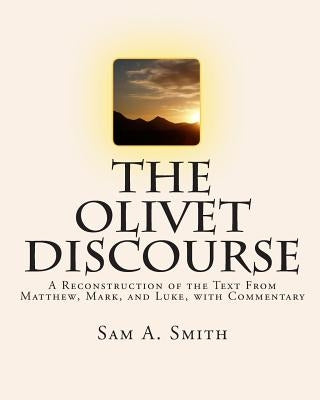 The Olivet Discourse: A Reconstruction of the Text From Matthew, Mark, and Luke, with Commentary by Smith, Sam A.
