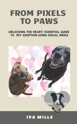 From Pixels to Paws: Unlocking the Heart: Essential Guide to Pet Adoption using Social Media by Mills, Iva