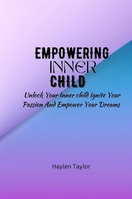 Empowering Inner Child: Unlock your inner child ignite your passion and empower your dreams by Taylor, Haylen