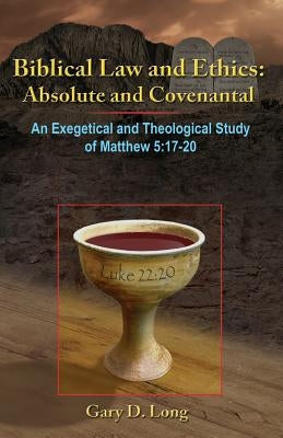 Biblical Law And Ethics: Absolute and Covenantal: An Exegetical and Theological Study of Matthew 5: 17-20 by Long, Gary D.