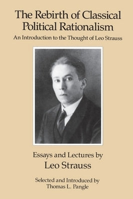The Rebirth of Classical Political Rationalism: An Introduction to the Thought of Leo Strauss by Strauss, Leo