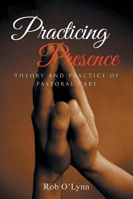 Practicing Presence: Theory and Practice of Pastoral Care by O'Lynn, Rob