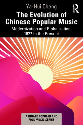 The Evolution of Chinese Popular Music: Modernization and Globalization, 1927 to the Present by Cheng, Ya-Hui