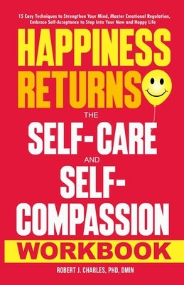 Happiness Returns: 15 Easy Techniques to Strengthen Your Mind, Master Emotional Regulation, Embrace Self-Acceptance to Step Into Your New and Happy Li by Charles, Robert J.