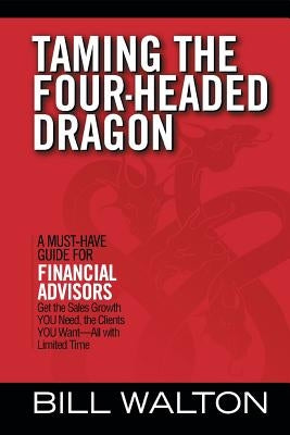 Taming the Four-Headed Dragon: A Must-Have Guide for Financial Advisors: Get the Sales Growth You Need, the Clients You Want-All with Limited Time by Walton, Bill