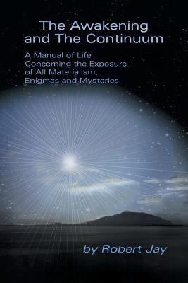 The Awakening and the Continuum: A Manual of Life Concerning the Exposure of All Materialism, Enigmas and Mysteries by Jay, Robert