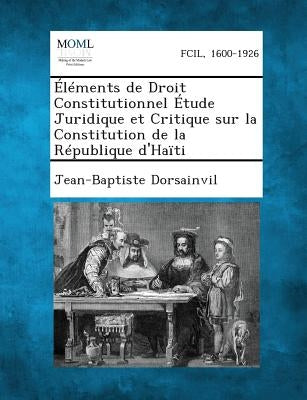 Elements de Droit Constitutionnel Etude Juridique Et Critique Sur La Constitution de la Republique D'Haiti by Dorsainvil, Jean-Baptiste